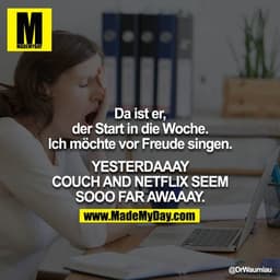 Da ist er, der Start in die Woche.
Ich möchte vor Freude singen.

YESTERDAAAY COUCH AND NETFLIX SEEM SOOO FAR AWAAAY.