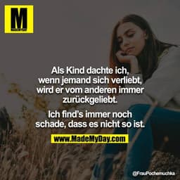 Als Kind dachte ich, wenn jemand sich verliebt, wird er vom anderen immer zurückgeliebt.

Ich find’s immer noch schade, 
