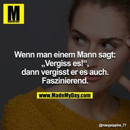 Wenn man einem Mann sagt: „Vergiss es!“, dann vergisst er es auch. Faszinierend.