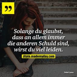 Solange du glaubst, dass an allem immer die anderen Schuld sind, wirst du viel leiden.