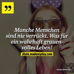 Manche Menschen sind nie verrückt. Was für ein wahrhaft grauenvolles Leben!