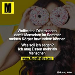 Wollte eine Diät machen, damit Menschen im Sommer meinen Körper bewundern können.

Was soll ich sagen? Ich mag Essen meh