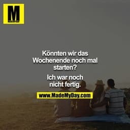 Könnten wir das Wochenende noch mal starten?

Ich war noch nicht fertig.