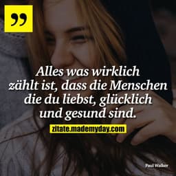 Alles was wirklich zählt ist, dass die Menschen die du liebst, glücklich und gesund sind.