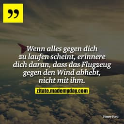 Wenn alles gegen dich zu laufen scheint, erinnere dich daran, dass das Flugzeug gegen den Wind abhebt, nicht mit ihm.