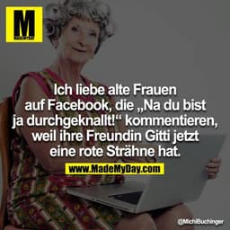 Ich liebe alte Frauen auf Facebook, die „Na du bist ja durchgeknallt!“ kommentieren, weil ihre Freundin Gitti jetzt eine