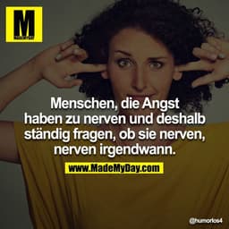 Menschen, die Angst haben zu nerven und deshalb ständig fragen, ob sie nerven, nerven irgendwann.