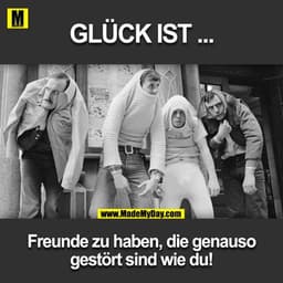 GLÜCK IST ...
Freunde zu haben, die genauso gestört sind wie du!