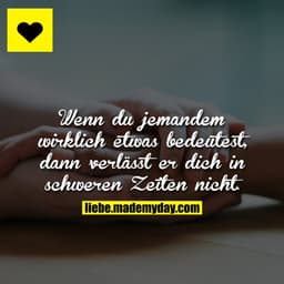 Wenn du jemandem wirklich etwas bedeutest, dann verlässt er dich in schweren Zeiten nicht.