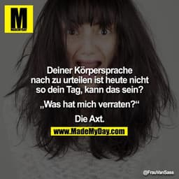 Deiner Körpersprache nach zu urteilen ist heute nicht so dein Tag, kann das sein?

„Was hat mich verraten?“

Die Axt.