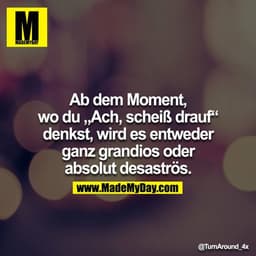 Ab dem Moment, wo du „Ach, scheiß drauf“ denkst, wird es entweder ganz grandios oder absolut desaströs.