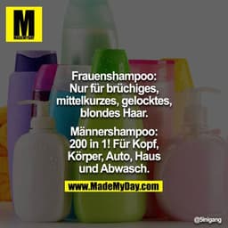 Frauenshampoo: 
Nur für brüchiges, mittelkurzes, gelocktes, blondes Haar.

Männershampoo:
200 in 1! Für Kopf, Körper, Au