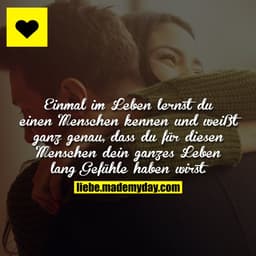 Einmal im Leben lernst du einen Menschen kennen und weißt ganz genau, dass du für diesen Menschen dein ganzes Leben lang