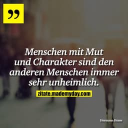 Menschen mit Mut und Charakter sind den anderen Menschen immer sehr unheimlich.