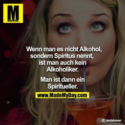 Wenn man es nicht Alkohol, sondern Spiritus nennt,  ist man auch kein Alkoholiker.

Man ist dann ein Spiritueller.