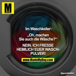 Im Waschkeller:

„Oh, machen Sie auch die Wäsche?“

NEIN, ICH FRESSE HEIMLICH EUER WASCHPULVER!