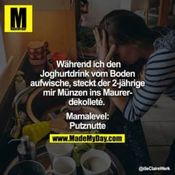 Während ich den Joghurtdrink vom Boden aufwische, steckt der 2-jährige mir Münzen ins Maurerdekolleté. 

Mamalevel: Putz
