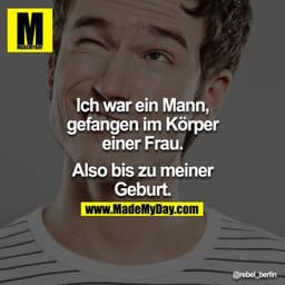 Ich war ein Mann, gefangen im Körper einer Frau.

Also bis zu meiner Geburt.