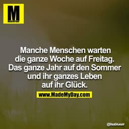 Manche Menschen warten die ganze Woche auf Freitag. Das ganze Jahr auf den Sommer und ihr ganzes Leben auf ihr Glück.