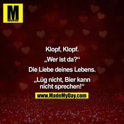 Klopf, Klopf.

„Wer ist da?“

Die Liebe deines Lebens.

„Lüg nicht, Bier kann nicht sprechen!“