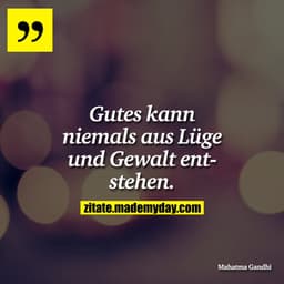 Gutes kann niemals aus Lüge und Gewalt entstehen.