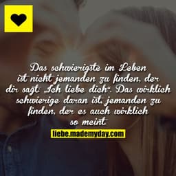 Das schwierigste im Leben ist nicht jemanden zu finden, der dir sagt: „Ich liebe dich“. Das wirklich schwierige daran is