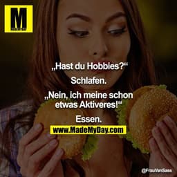 „Hast du Hobbies?“

Schlafen.

„Nein, ich meine schon etwas Aktiveres!“

Essen.