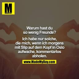Warum hast du so wenig Freunde?

Ich habe nur solche, die mich, wenn ich morgens mit Slip auf dem Kopf in Oslo aufwache,