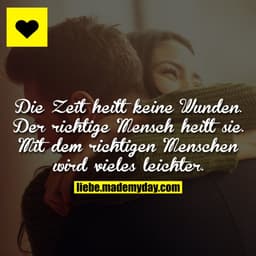 Die Zeit heilt keine Wunden. Der richtige Mensch heilt sie. Mit dem richtigen Menschen wird vieles leichter.
