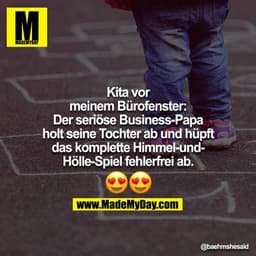 Kita vor meinem Bürofenster:
Der seriöse Business-Papa holt seine Tochter ab und hüpft das komplette Himmel-und-Hölle-Sp