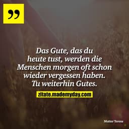 Das Gute, das du heute tust, werden die Menschen morgen oft schon wieder vergessen haben. Tu weiterhin Gutes.