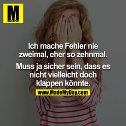 Ich mache Fehler nie zweimal, eher so zehnmal.

Muss ja sicher sein, dass es nicht vielleicht doch klappen könnte.