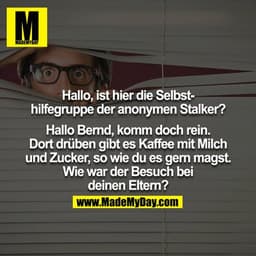 Hallo, ist hier die Selbsthilfegruppe der anonymen Stalker?

Hallo Bernd, komm doch rein. Dort drüben gibt es Kaffee mit