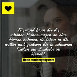 Niemand kann dir die schönen Erinnerungen an eine Person nehmen, sie leben in dir weiter und zaubern dir in schweren Zei