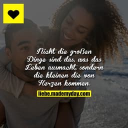 Nicht die großen Dinge sind das, was das Leben ausmacht, sondern die kleinen die von Herzen kommen.