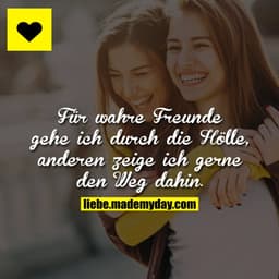 Für wahre Freunde gehe ich durch die Hölle, anderen zeige ich gerne den Weg dahin.