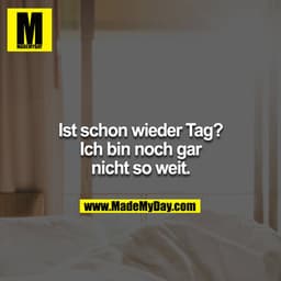 Ist schon wieder Tag?
Ich bin noch gar nicht so weit.