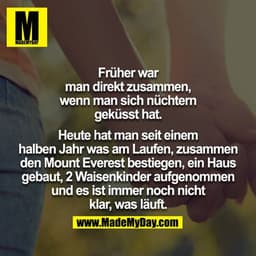Früher war man direkt zusammen, wenn man sich nüchtern geküsst hat.

Heute hat man seit einem halben Jahr was am Laufen,