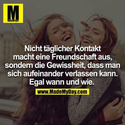 Nicht täglicher Kontakt macht eine Freundschaft aus, sondern die Gewissheit, dass man sich aufeinander verlassen kann. E