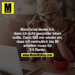 Manchmal denke ich, dass ich echt gesünder leben sollte. Dann fällt mir wieder ein, dass ich vermutlich bis 80 arbeiten 