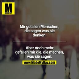 Mir gefallen Menschen, die sagen was sie denken.

Aber noch mehr gefallen mir die, die machen, was sie sagen.