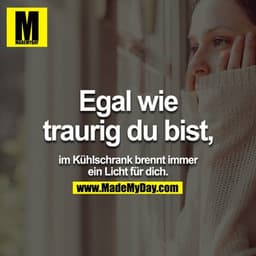 Egal wie traurig du bist, im Kühlschrank brennt immer ein Licht für dich.