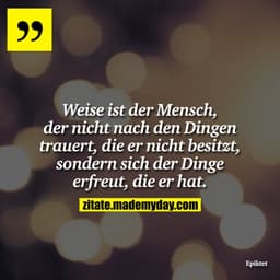 Weise ist der Mensch, der nicht nach den Dingen trauert, die er nicht besitzt, sondern sich der Dinge erfreut, die er ha