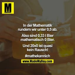 In der Mathematik rundern wir unter 0,5 ab.
Also sind 0,33 l Bier mathematisch 0 Bier.
Und 20x0 ist quasi kein Rausch!

