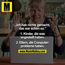 „Ich hab nichts gemacht, das war schon so.“

1. Kinder, die was angestellt haben.
2. Eltern, die Computerprobleme haben.