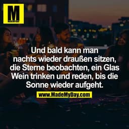 Und bald kann man nachts wieder draußen sitzen, die Sterne beobachten, ein Glas Wein trinken und reden, bis die Sonne wi