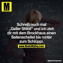 Schreib noch mal „Geiler Shice“ und ich zieh dir mit dem Brockhaus einen Seitenscheitel bis runter zum Schlüppi.