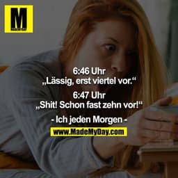 6:46 Uhr
„Lässig, erst viertel vor.“

6:47 Uhr
„Shit! Schon fast zehn vor!“

- Ich jeden Morgen -