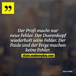 Der Profi macht nur neue Fehler. Der Dummkopf wiederholt seine Fehler. Der Faule und der Feige machen keine Fehler.