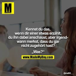Kennst du das, wenn dir einer etwas erzählt, du ihn dabei anschaust, aber irgendwann merkst, dass du gar nicht zugehört 